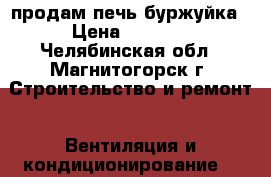 продам печь буржуйка › Цена ­ 7 000 - Челябинская обл., Магнитогорск г. Строительство и ремонт » Вентиляция и кондиционирование   